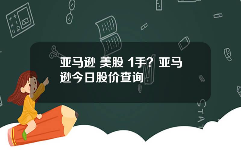 亚马逊 美股 1手？亚马逊今日股价查询